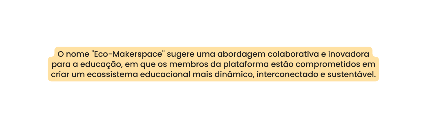 O nome Eco Makerspace sugere uma abordagem colaborativa e inovadora para a educação em que os membros da plataforma estão comprometidos em criar um ecossistema educacional mais dinâmico interconectado e sustentável